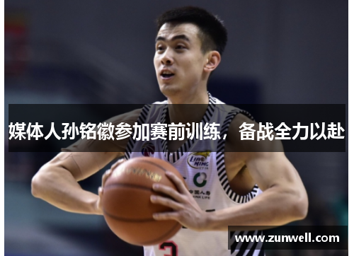 媒体人孙铭徽参加赛前训练，备战全力以赴